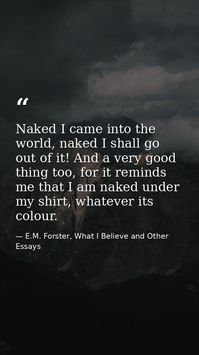 Naked I came into the world, naked I shall go out of it! And a very good thing too, for it reminds me that I am naked un — E.M. Forster, What I Believe and Other Essays