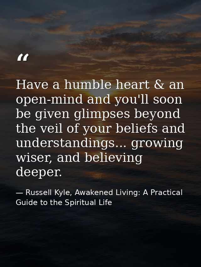 Have a humble heart & an open-mind and you'll soon be given glimpses beyond the veil of your beliefs and understandings. — Russell Kyle, Awakened Living: A Practical Guide to the Spiritual Life