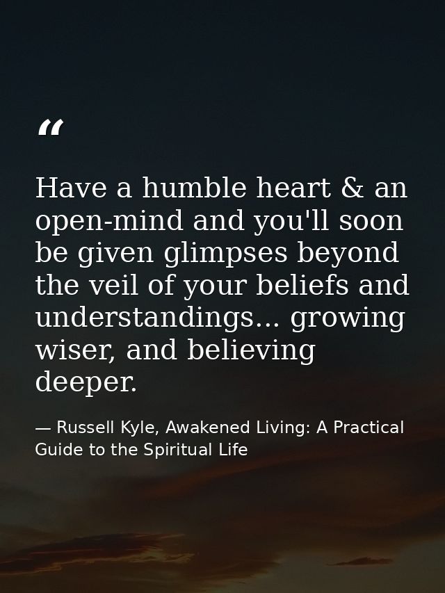 Have a humble heart & an open-mind and you'll soon be given glimpses beyond the veil of your beliefs and understandings. — Russell Kyle, Awakened Living: A Practical Guide to the Spiritual Life