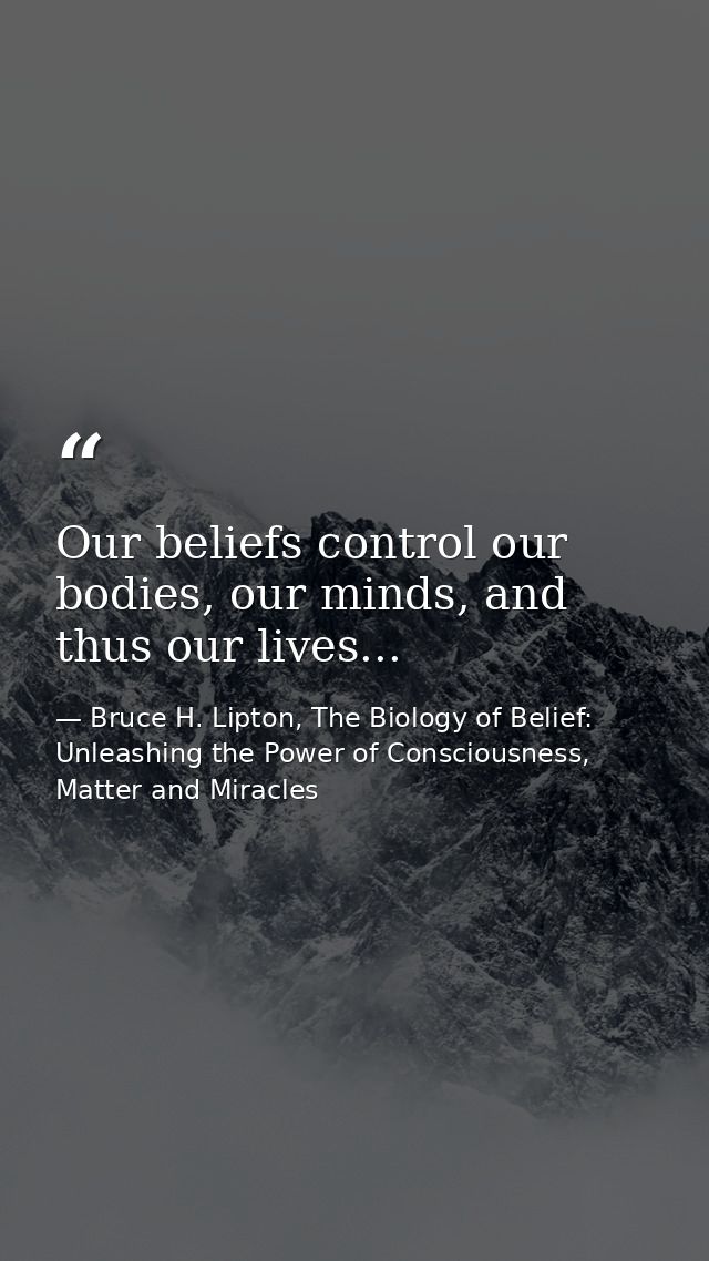 Our beliefs control our bodies, our minds, and thus our lives... — Bruce H. Lipton, The Biology of Belief: Unleashing the Power of Consciousness, Matter and Miracles