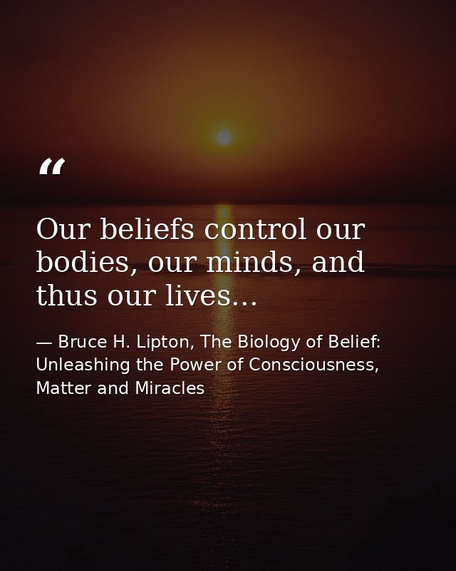 Our beliefs control our bodies, our minds, and thus our lives... — Bruce H. Lipton, The Biology of Belief: Unleashing the Power of Consciousness, Matter and Miracles