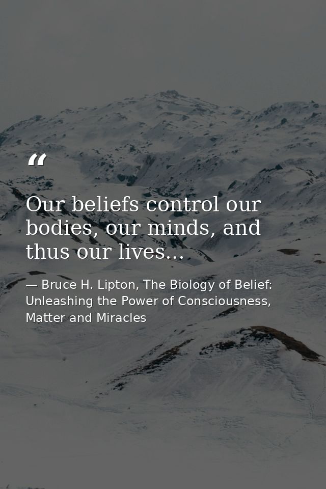 Our beliefs control our bodies, our minds, and thus our lives... — Bruce H. Lipton, The Biology of Belief: Unleashing the Power of Consciousness, Matter and Miracles