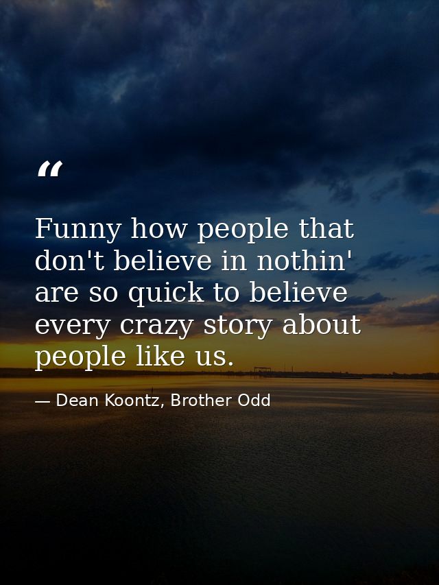 Funny how people that don't believe in nothin' are so quick to believe every crazy story about people like us. — Dean Koontz, Brother Odd