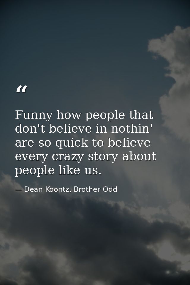 Funny how people that don't believe in nothin' are so quick to believe every crazy story about people like us. — Dean Koontz, Brother Odd