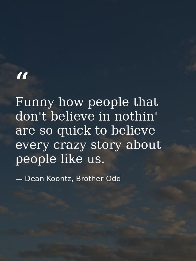 Funny how people that don't believe in nothin' are so quick to believe every crazy story about people like us. — Dean Koontz, Brother Odd
