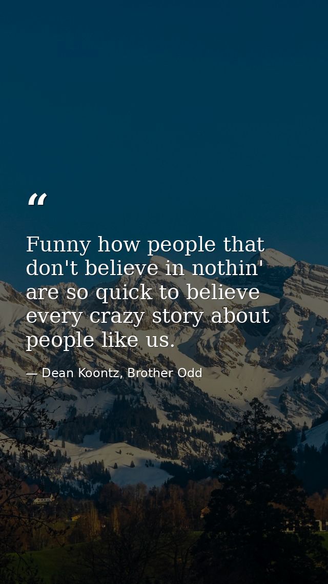 Funny how people that don't believe in nothin' are so quick to believe every crazy story about people like us. — Dean Koontz, Brother Odd