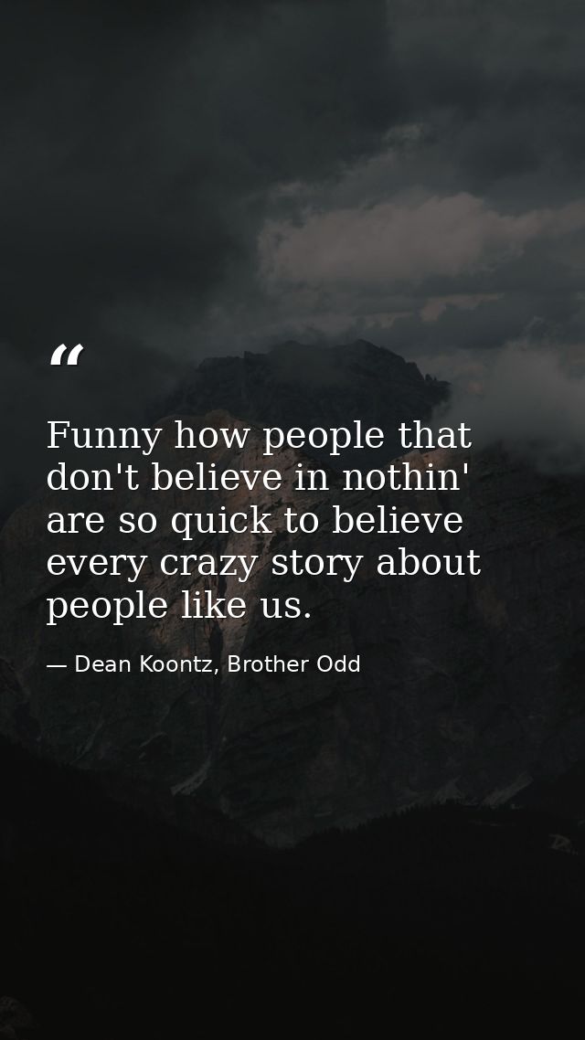 Funny how people that don't believe in nothin' are so quick to believe every crazy story about people like us. — Dean Koontz, Brother Odd
