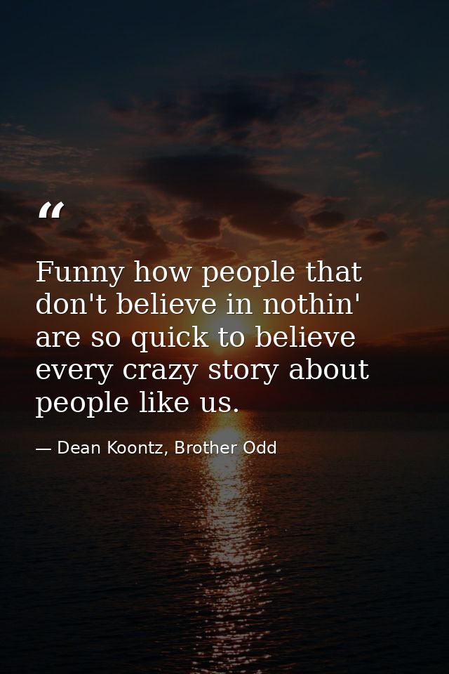 Funny how people that don't believe in nothin' are so quick to believe every crazy story about people like us. — Dean Koontz, Brother Odd