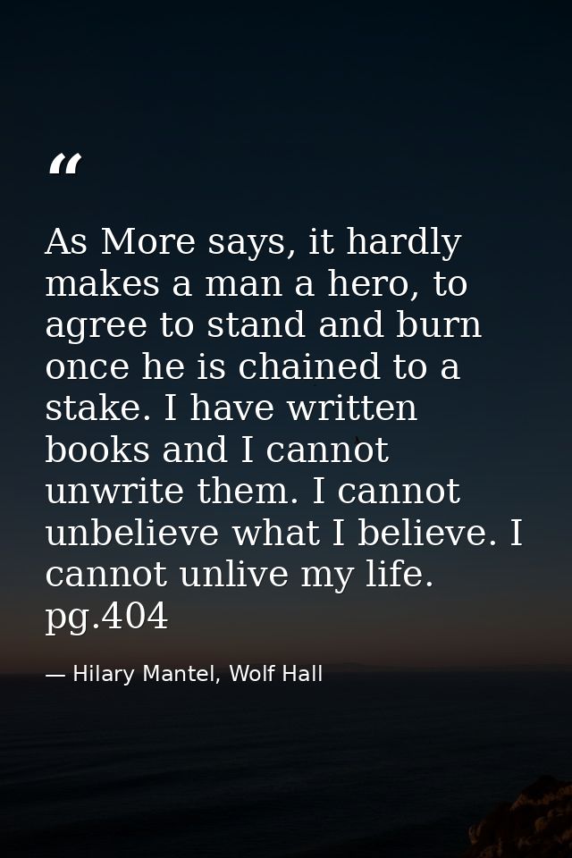 As More says, it hardly makes a man a hero, to agree to stand and burn once he is chained to a stake. I have written boo — Hilary Mantel, Wolf Hall