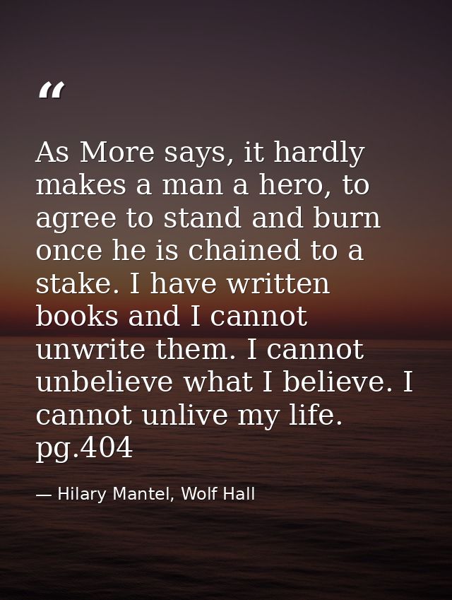 As More says, it hardly makes a man a hero, to agree to stand and burn once he is chained to a stake. I have written boo — Hilary Mantel, Wolf Hall