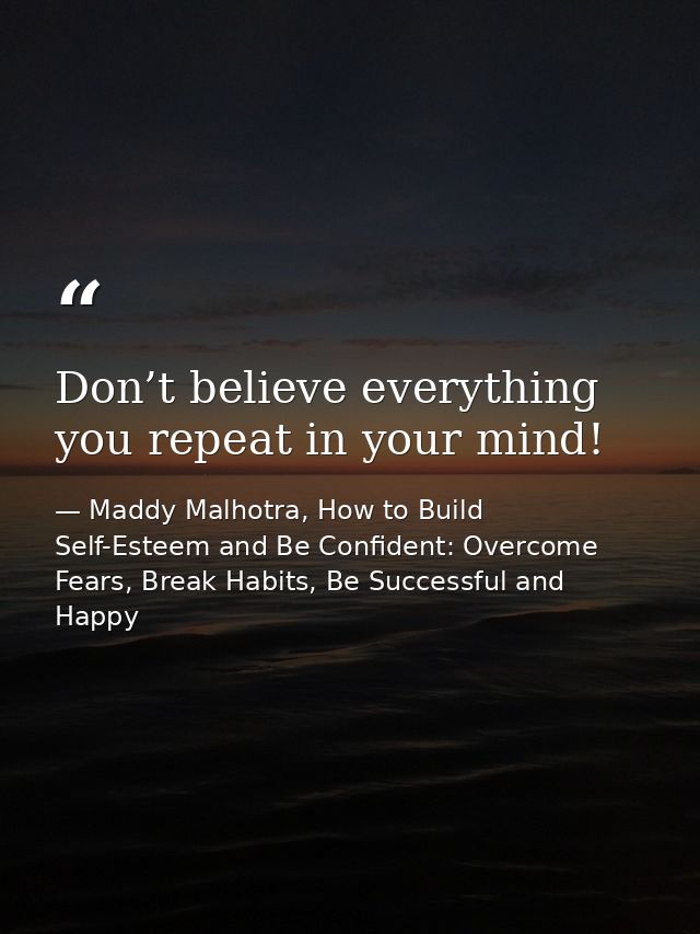 Don’t believe everything you repeat in your mind! — Maddy Malhotra, How to Build Self-Esteem and Be Confident: Overcome Fears, Break Habits, Be Successful and Happy