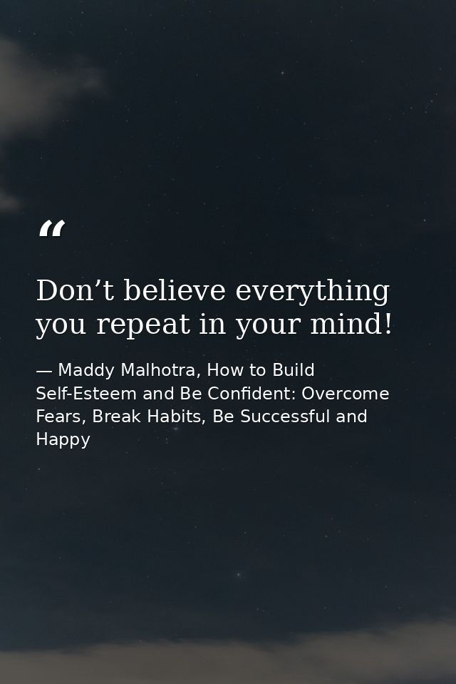 Don’t believe everything you repeat in your mind! — Maddy Malhotra, How to Build Self-Esteem and Be Confident: Overcome Fears, Break Habits, Be Successful and Happy