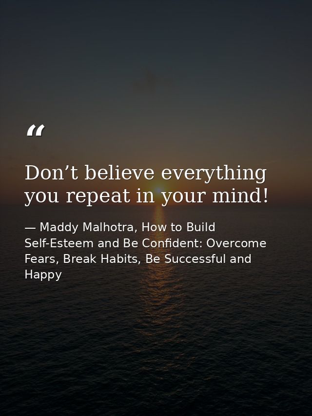 Don’t believe everything you repeat in your mind! — Maddy Malhotra, How to Build Self-Esteem and Be Confident: Overcome Fears, Break Habits, Be Successful and Happy