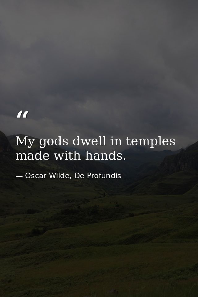 My gods dwell in temples made with hands. — Oscar Wilde, De Profundis