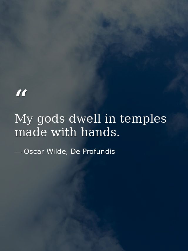 My gods dwell in temples made with hands. — Oscar Wilde, De Profundis
