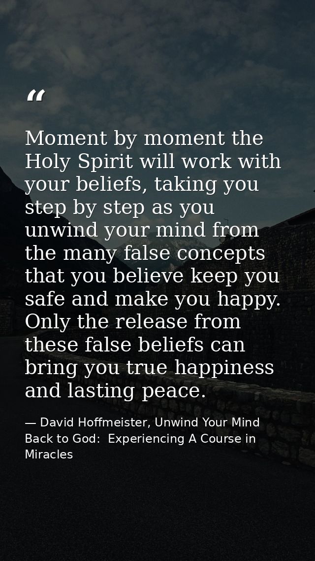 Moment by moment the Holy Spirit will work with your beliefs, taking you step by step as you unwind your mind from the m — David Hoffmeister, Unwind Your Mind Back to God:  Experiencing A Course in Miracles