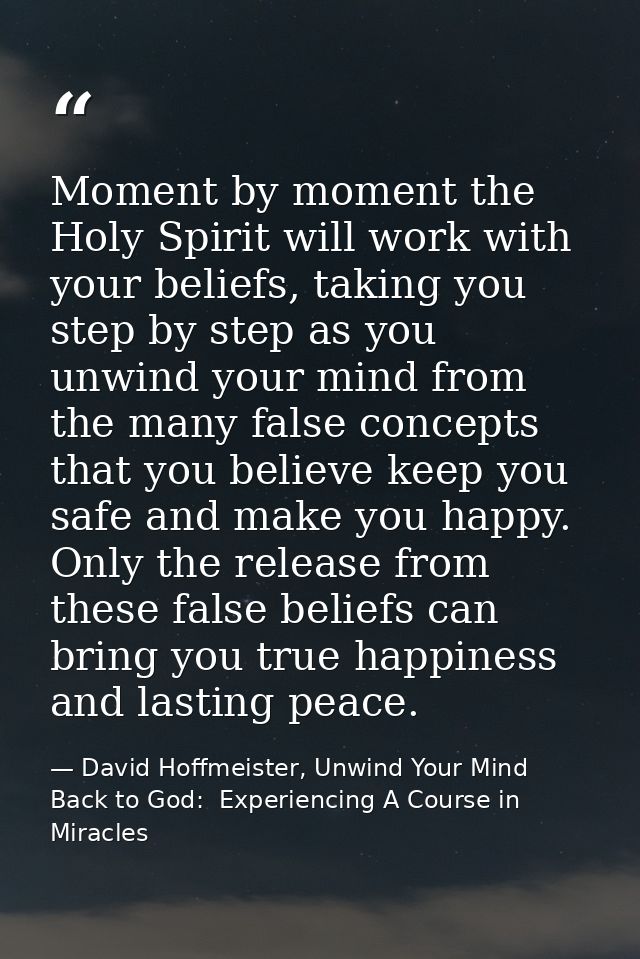 Moment by moment the Holy Spirit will work with your beliefs, taking you step by step as you unwind your mind from the m — David Hoffmeister, Unwind Your Mind Back to God:  Experiencing A Course in Miracles