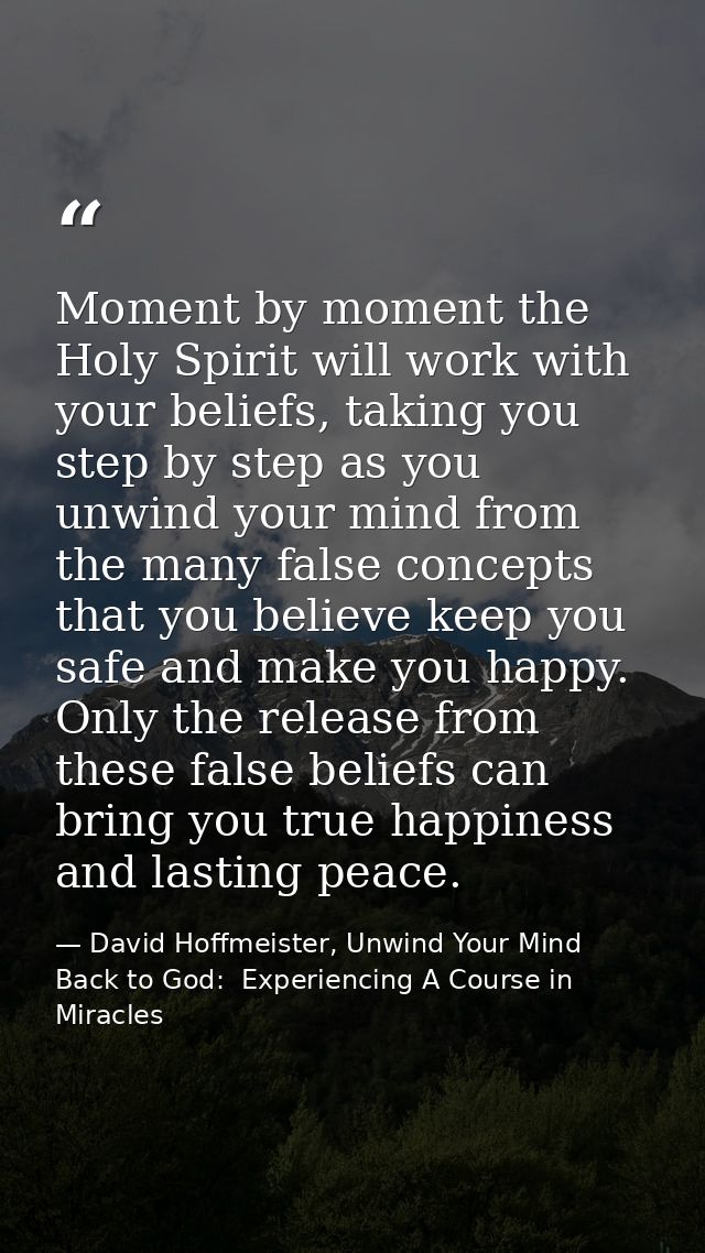 Moment by moment the Holy Spirit will work with your beliefs, taking you step by step as you unwind your mind from the m — David Hoffmeister, Unwind Your Mind Back to God:  Experiencing A Course in Miracles