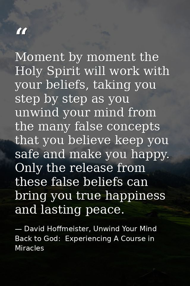 Moment by moment the Holy Spirit will work with your beliefs, taking you step by step as you unwind your mind from the m — David Hoffmeister, Unwind Your Mind Back to God:  Experiencing A Course in Miracles