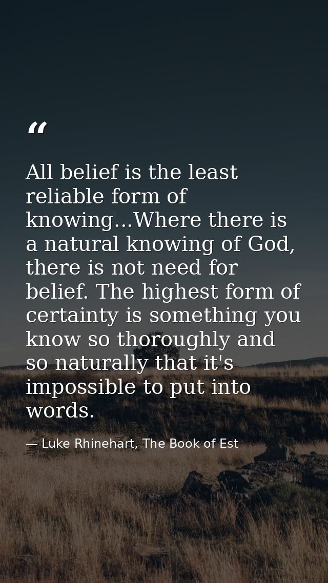All belief is the least reliable form of knowing...Where there is a natural knowing of God, there is not need for belief — Luke Rhinehart, The Book of Est