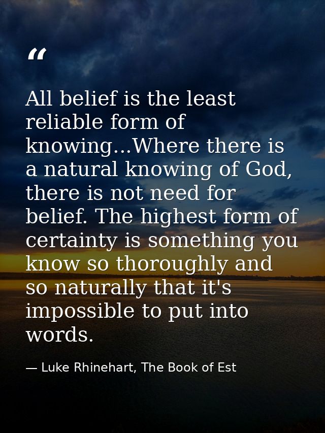 All belief is the least reliable form of knowing...Where there is a natural knowing of God, there is not need for belief — Luke Rhinehart, The Book of Est