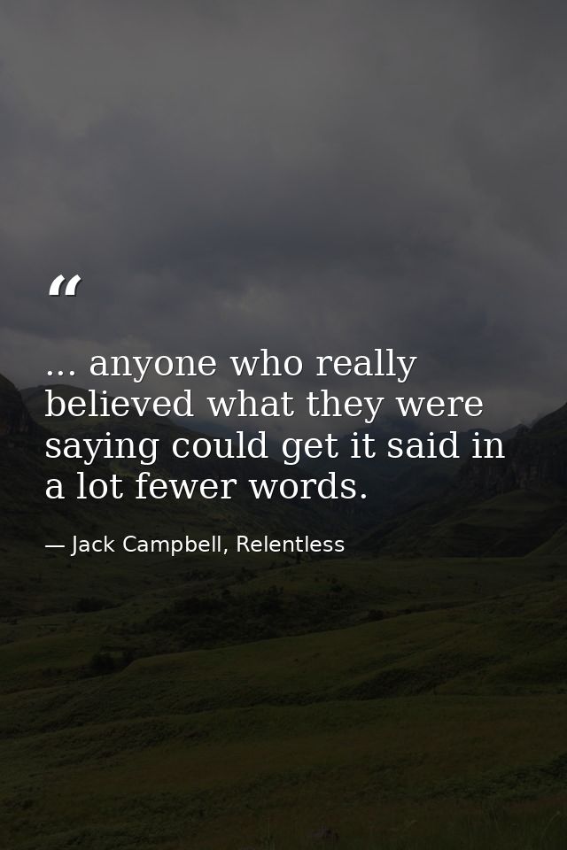 ... anyone who really believed what they were saying could get it said in a lot fewer words. — Jack Campbell, Relentless