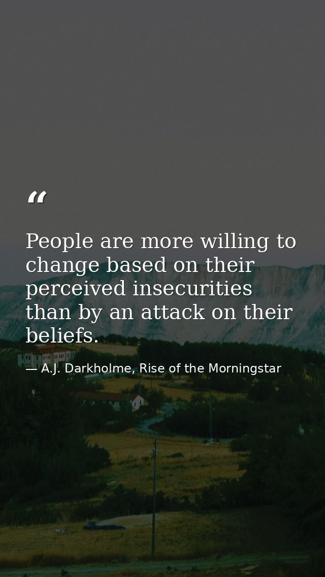 People are more willing to change based on their perceived insecurities than by an attack on their beliefs. — A.J. Darkholme, Rise of the Morningstar