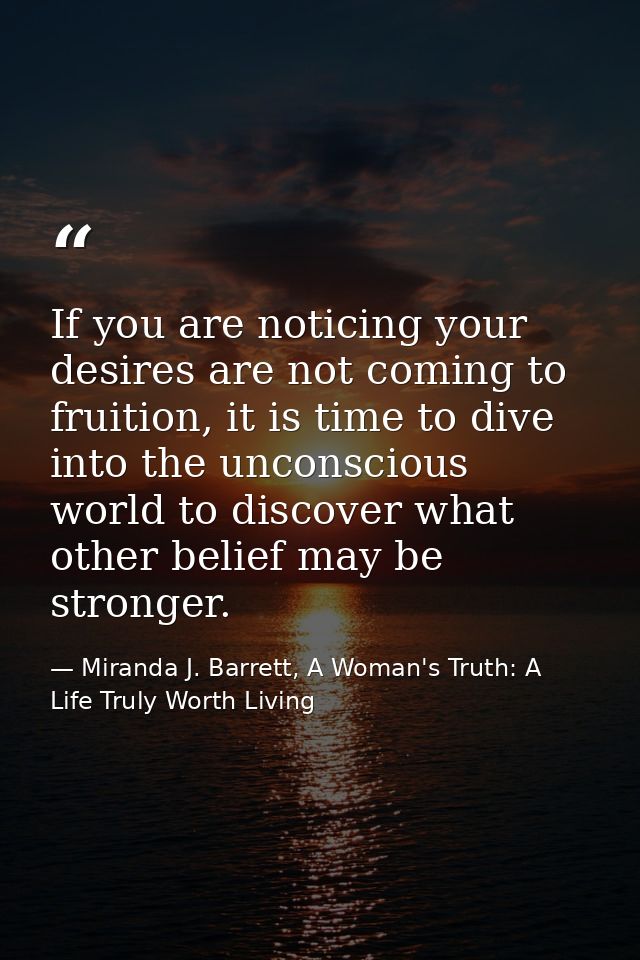 If you are noticing your desires are not coming to fruition, it is time to dive into the unconscious world to discover w — Miranda J. Barrett, A Woman's Truth: A Life Truly Worth Living