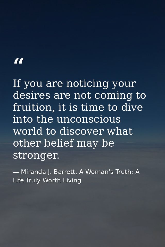 If you are noticing your desires are not coming to fruition, it is time to dive into the unconscious world to discover w — Miranda J. Barrett, A Woman's Truth: A Life Truly Worth Living