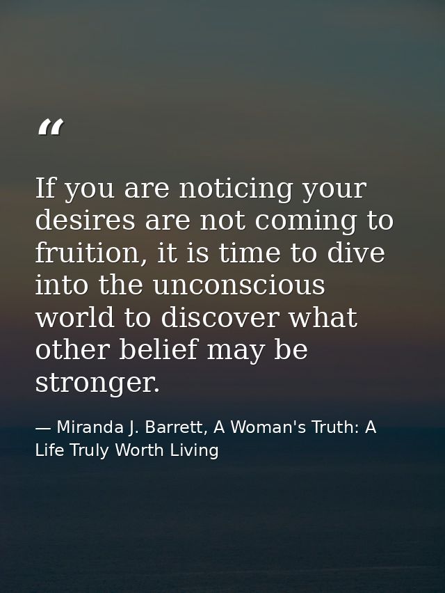 If you are noticing your desires are not coming to fruition, it is time to dive into the unconscious world to discover w — Miranda J. Barrett, A Woman's Truth: A Life Truly Worth Living