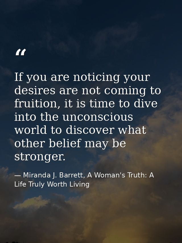 If you are noticing your desires are not coming to fruition, it is time to dive into the unconscious world to discover w — Miranda J. Barrett, A Woman's Truth: A Life Truly Worth Living
