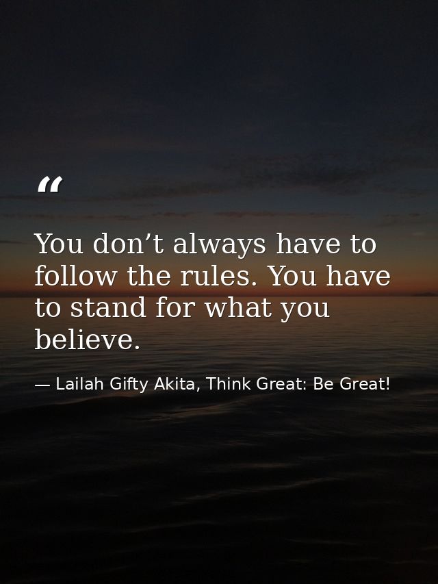 You don’t always have to follow the rules. You have to stand for what you believe. — Lailah Gifty Akita, Think Great: Be Great!