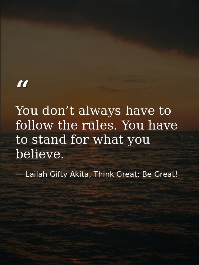 You don’t always have to follow the rules. You have to stand for what you believe. — Lailah Gifty Akita, Think Great: Be Great!