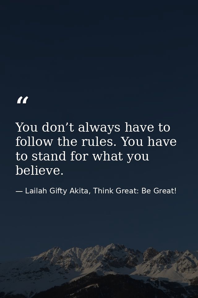 You don’t always have to follow the rules. You have to stand for what you believe. — Lailah Gifty Akita, Think Great: Be Great!