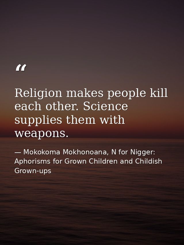 Religion makes people kill each other. Science supplies them with weapons. — Mokokoma Mokhonoana, N for Nigger: Aphorisms for Grown Children and Childish Grown-ups