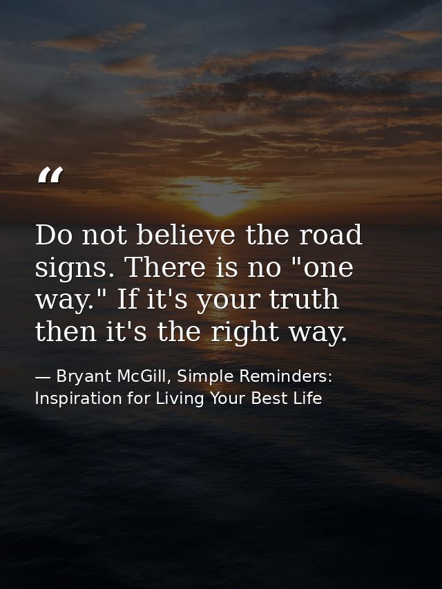 Do not believe the road signs. There is no "one way." If it's your truth then it's the right way. — Bryant McGill, Simple Reminders: Inspiration for Living Your Best Life