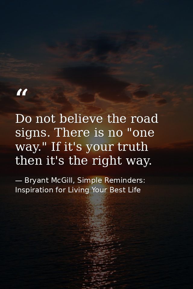 Do not believe the road signs. There is no "one way." If it's your truth then it's the right way. — Bryant McGill, Simple Reminders: Inspiration for Living Your Best Life