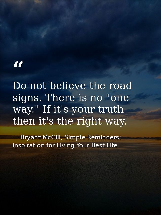 Do not believe the road signs. There is no "one way." If it's your truth then it's the right way. — Bryant McGill, Simple Reminders: Inspiration for Living Your Best Life