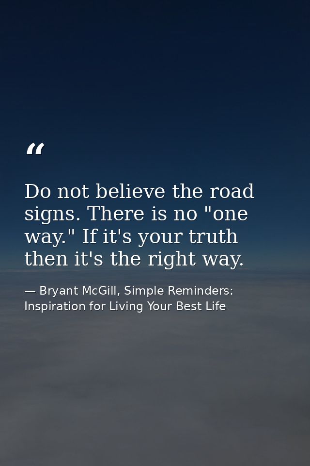 Do not believe the road signs. There is no "one way." If it's your truth then it's the right way. — Bryant McGill, Simple Reminders: Inspiration for Living Your Best Life