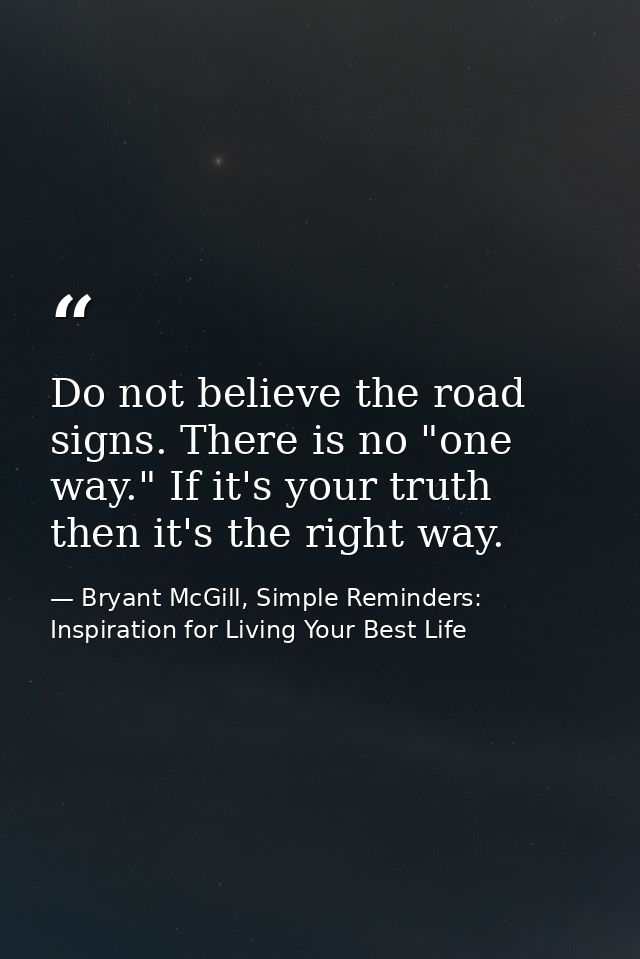 Do not believe the road signs. There is no "one way." If it's your truth then it's the right way. — Bryant McGill, Simple Reminders: Inspiration for Living Your Best Life
