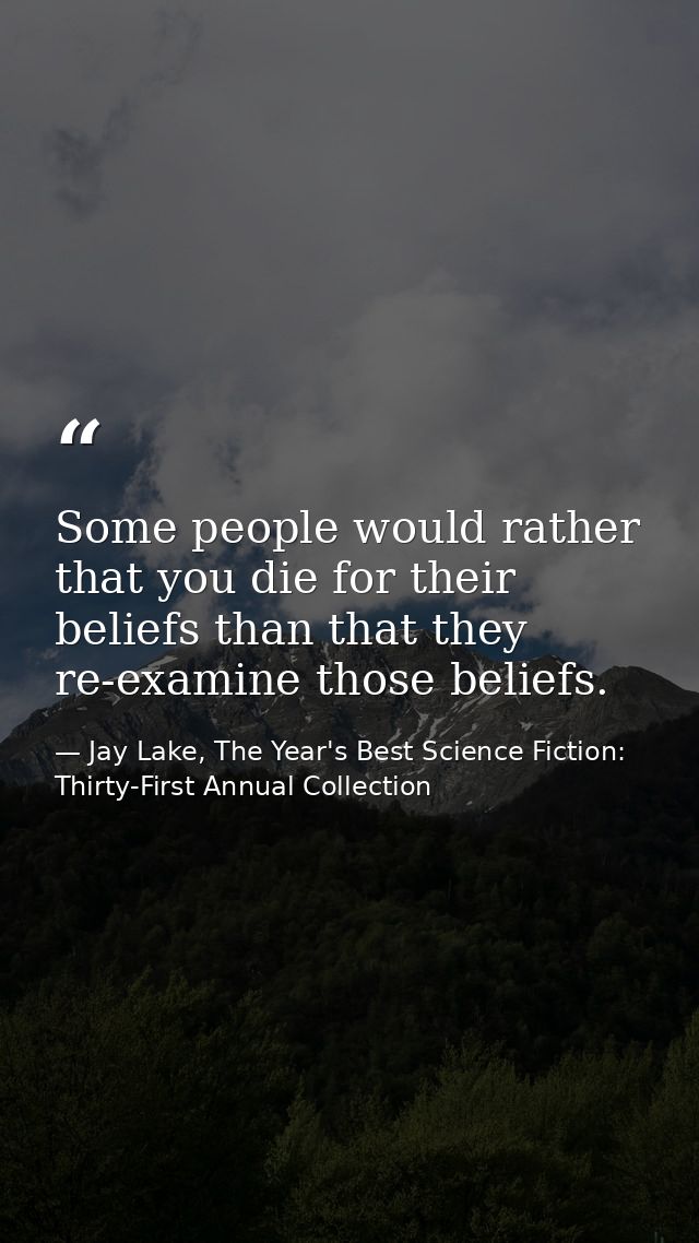 Some people would rather that you die for their beliefs than that they re-examine those beliefs. — Jay Lake, The Year's Best Science Fiction: Thirty-First Annual Collection