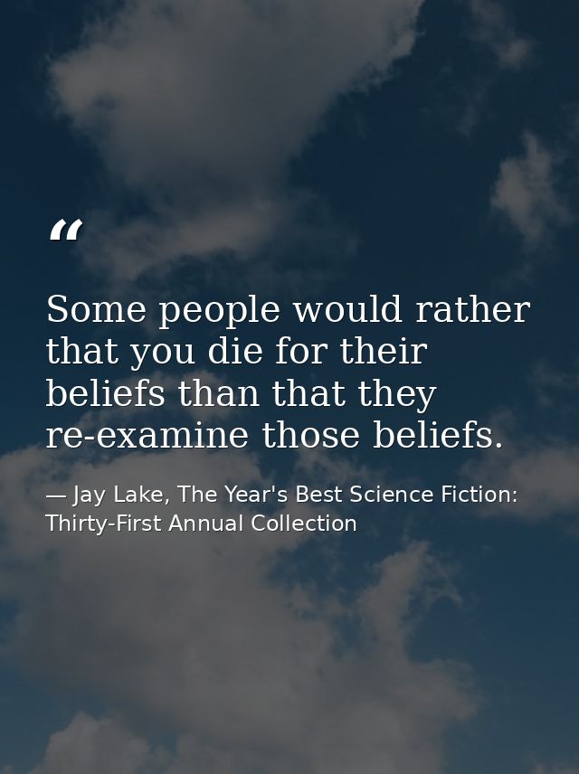 Some people would rather that you die for their beliefs than that they re-examine those beliefs. — Jay Lake, The Year's Best Science Fiction: Thirty-First Annual Collection