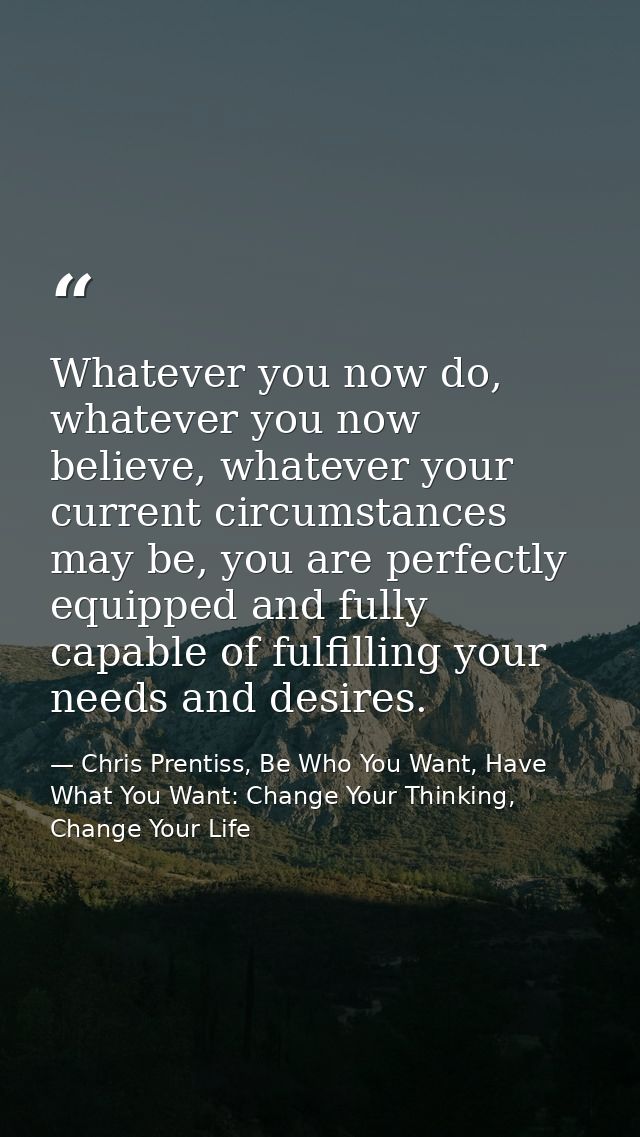 Whatever you now do, whatever you now believe, whatever your current circumstances may be, you are perfectly equipped an — Chris Prentiss, Be Who You Want, Have What You Want: Change Your Thinking, Change Your Life