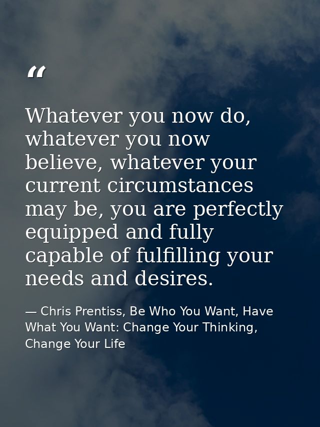 Whatever you now do, whatever you now believe, whatever your current circumstances may be, you are perfectly equipped an — Chris Prentiss, Be Who You Want, Have What You Want: Change Your Thinking, Change Your Life