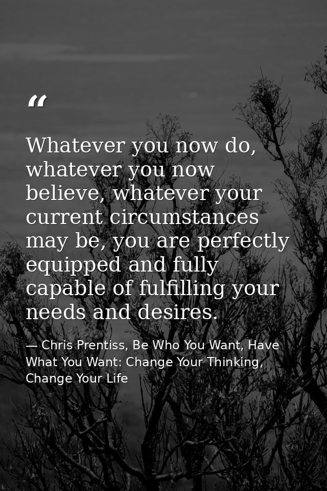 Whatever you now do, whatever you now believe, whatever your current circumstances may be, you are perfectly equipped an — Chris Prentiss, Be Who You Want, Have What You Want: Change Your Thinking, Change Your Life