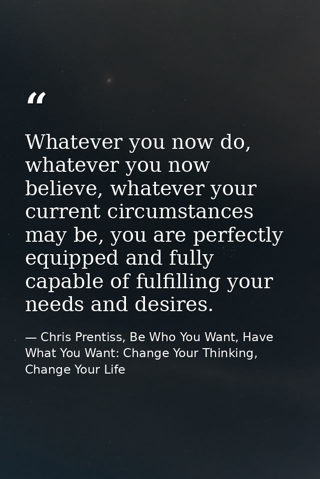 Whatever you now do, whatever you now believe, whatever your current circumstances may be, you are perfectly equipped an — Chris Prentiss, Be Who You Want, Have What You Want: Change Your Thinking, Change Your Life