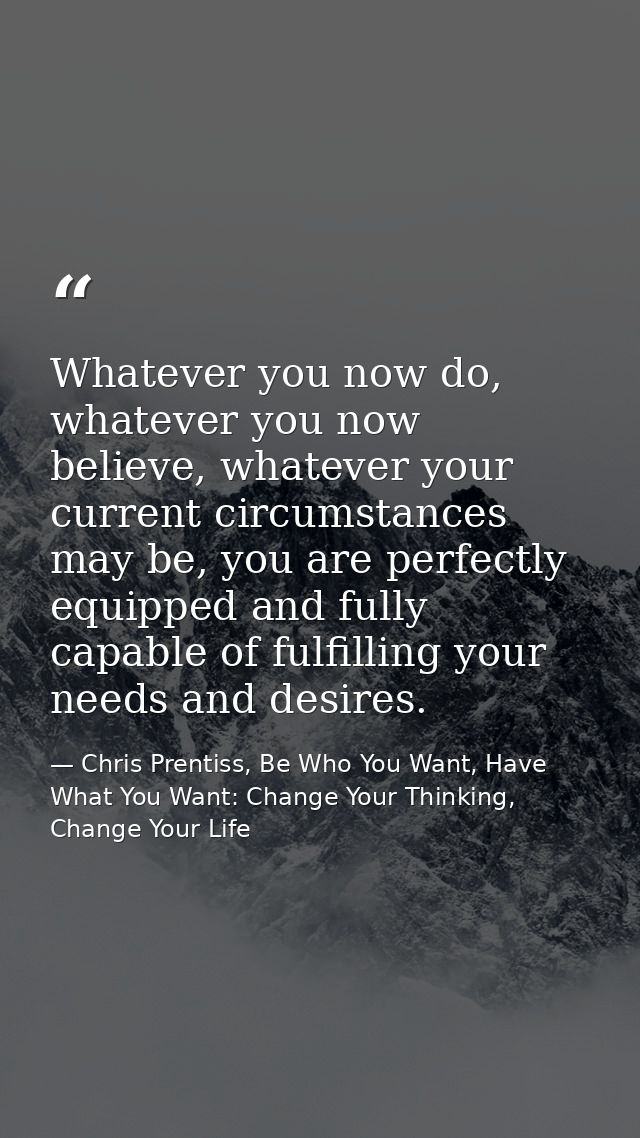 Whatever you now do, whatever you now believe, whatever your current circumstances may be, you are perfectly equipped an — Chris Prentiss, Be Who You Want, Have What You Want: Change Your Thinking, Change Your Life