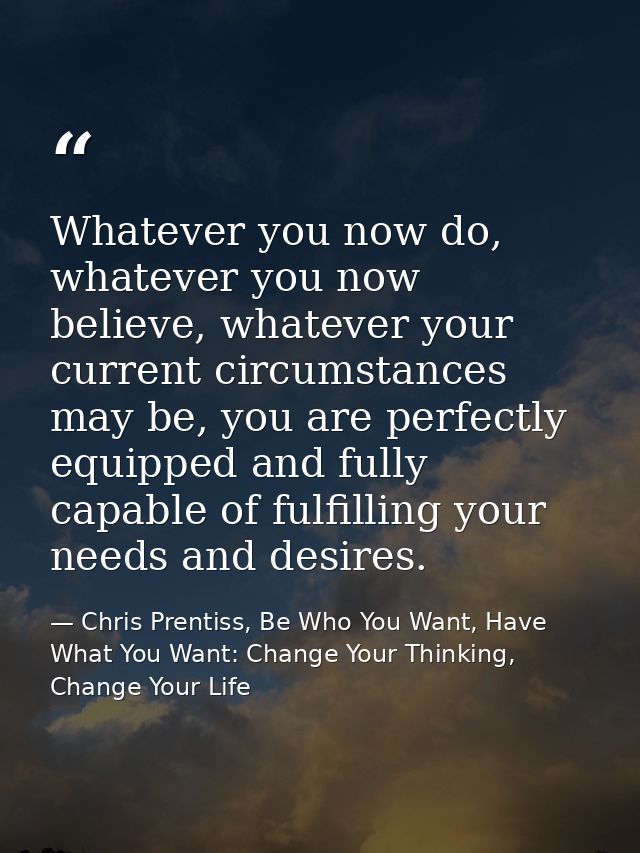 Whatever you now do, whatever you now believe, whatever your current circumstances may be, you are perfectly equipped an — Chris Prentiss, Be Who You Want, Have What You Want: Change Your Thinking, Change Your Life