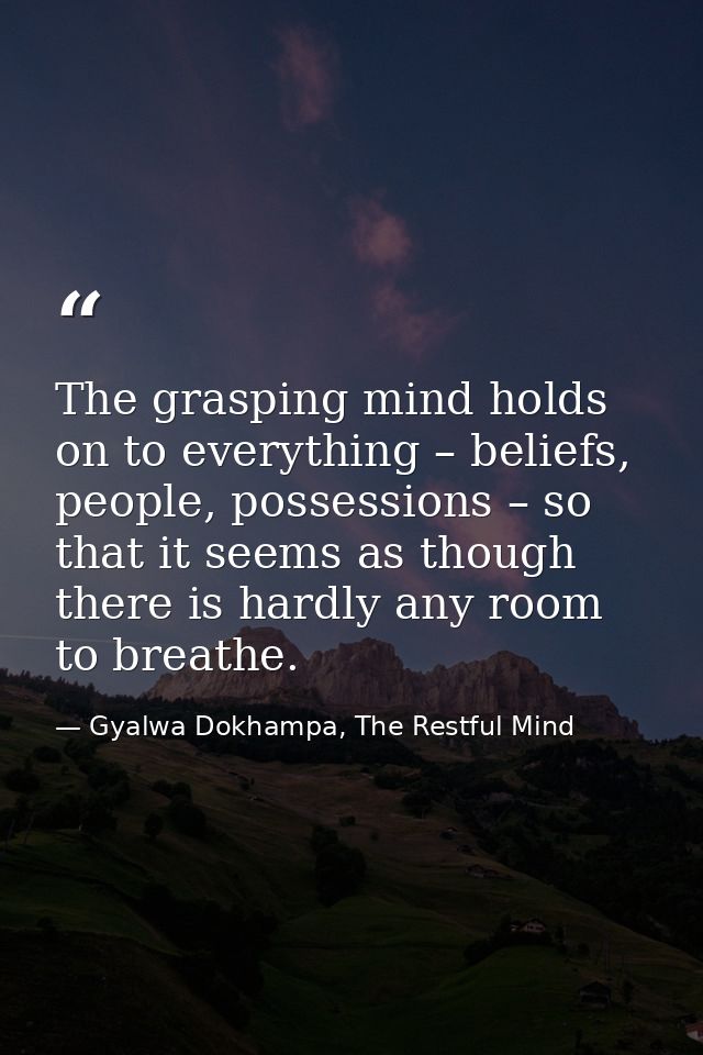 The grasping mind holds on to everything – beliefs, people, possessions – so that it seems as though there is hardly any — Gyalwa Dokhampa, The Restful Mind