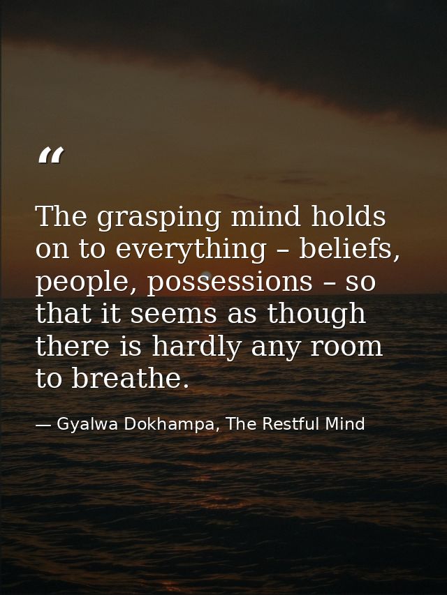 The grasping mind holds on to everything – beliefs, people, possessions – so that it seems as though there is hardly any — Gyalwa Dokhampa, The Restful Mind